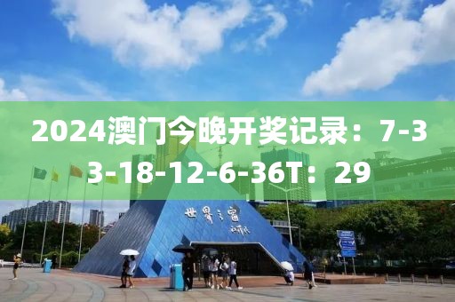 2024澳门今晚开奖记录：7-33-18-12-6-36T：29