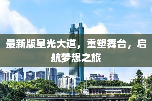 最新版星光大道，重塑舞台，启航梦想之旅