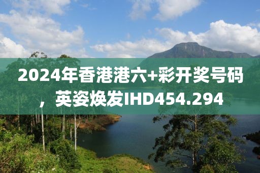 2024年香港港六+彩开奖号码，英姿焕发IHD454.294
