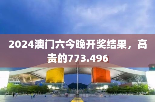 2024澳门六今晚开奖结果，高贵的773.496