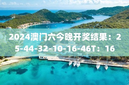 2024澳门六今晚开奖结果：25-44-32-10-16-46T：16