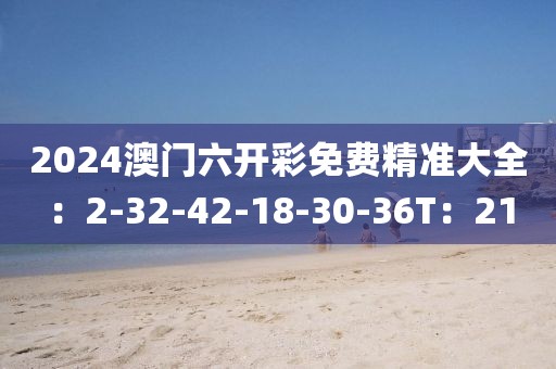 2024澳门六开彩免费精准大全：2-32-42-18-30-36T：21