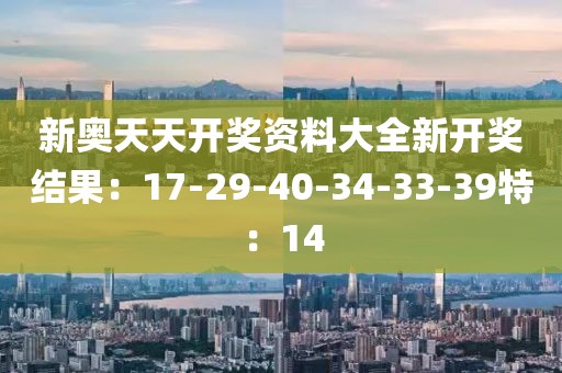新奥天天开奖资料大全新开奖结果：17-29-40-34-33-39特：14