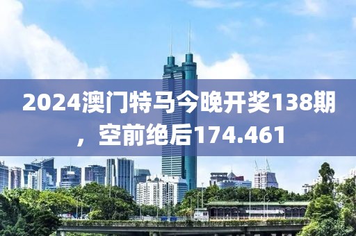 2024澳门特马今晚开奖138期，空前绝后174.461