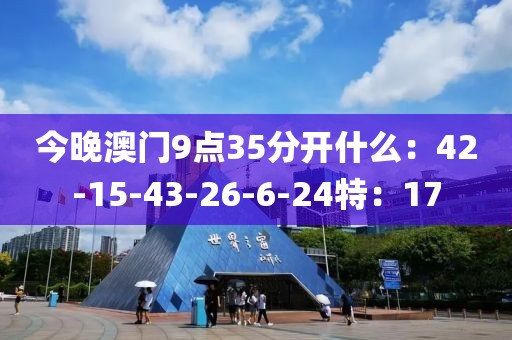 今晚澳门9点35分开什么：42-15-43-26-6-24特：17