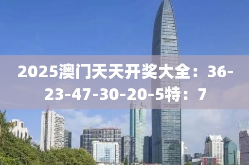 2025澳门天天开奖大全：36-23-47-30-20-5特：7