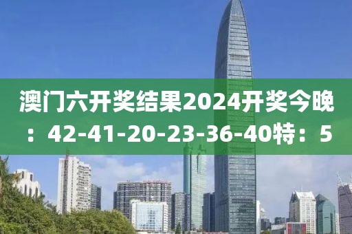 澳门六开奖结果2024开奖今晚：42-41-20-23-36-40特：5