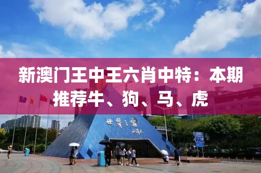 新澳门王中王六肖中特：本期推荐牛、狗、马、虎