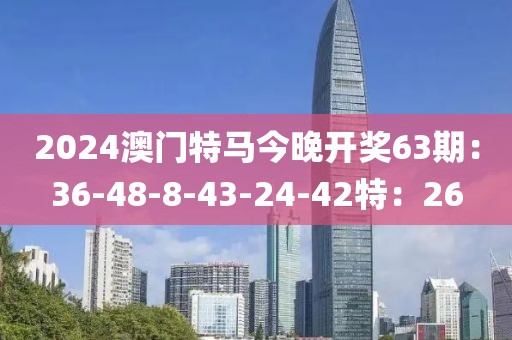2024澳门特马今晚开奖63期：36-48-8-43-24-42特：26