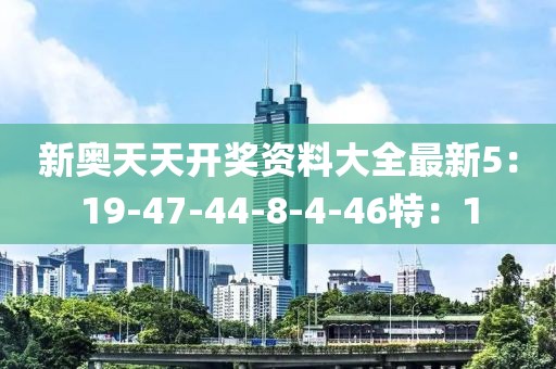 新奥天天开奖资料大全最新5：19-47-44-8-4-46特：1