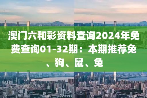 澳门六和彩资料查询2024年免费查询01-32期：本期推荐兔、狗、鼠、兔