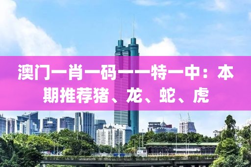 澳门一肖一码一一特一中：本期推荐猪、龙、蛇、虎