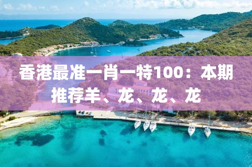 香港最准一肖一特100：本期推荐羊、龙、龙、龙