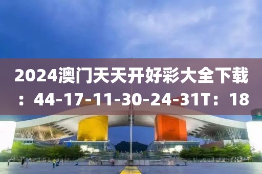 2024澳门天天开好彩大全下载：44-17-11-30-24-31T：18