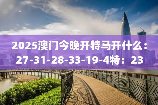 2025澳门今晚开特马开什么：27-31-28-33-19-4特：23
