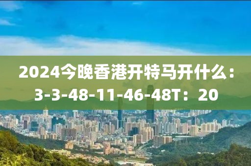 2024今晚香港开特马开什么：3-3-48-11-46-48T：20