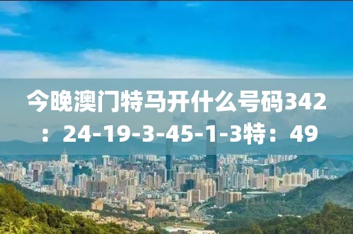 今晚澳门特马开什么号码342：24-19-3-45-1-3特：49