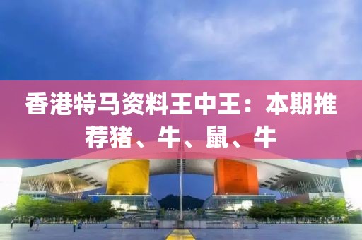 香港特马资料王中王：本期推荐猪、牛、鼠、牛