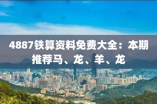 4887铁算资料免费大全：本期推荐马、龙、羊、龙