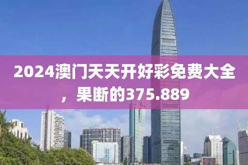 2024澳门天天开好彩免费大全，果断的375.889