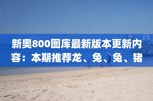 新奥800图库最新版本更新内容：本期推荐龙、兔、兔、猪