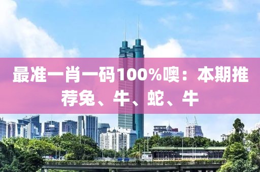 最准一肖一码100%噢：本期推荐兔、牛、蛇、牛