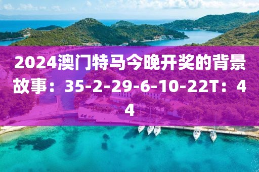 2024澳门特马今晚开奖的背景故事：35-2-29-6-10-22T：44