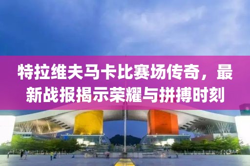 特拉维夫马卡比赛场传奇，最新战报揭示荣耀与拼搏时刻