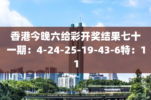 香港今晚六给彩开奖结果七十一期：4-24-25-19-43-6特：11