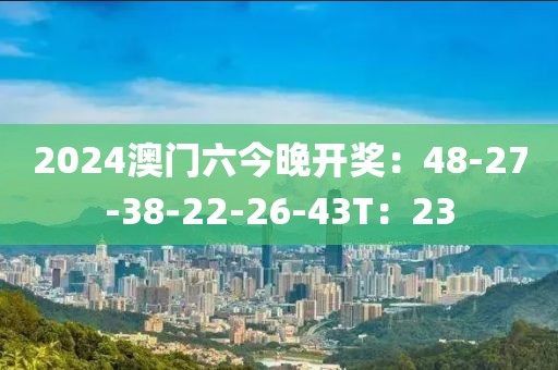 2024澳门六今晚开奖：48-27-38-22-26-43T：23