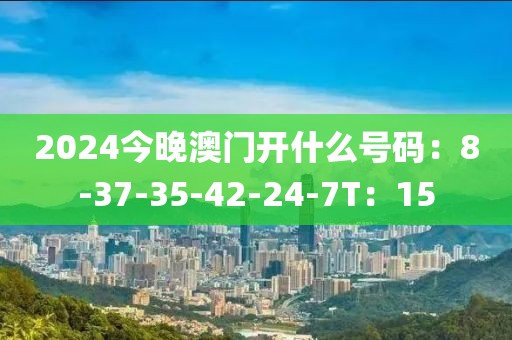 2024今晚澳门开什么号码：8-37-35-42-24-7T：15
