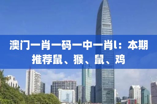 澳门一肖一码一中一肖l：本期推荐鼠、猴、鼠、鸡