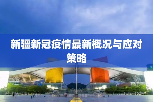 新疆新冠疫情最新概况与应对策略