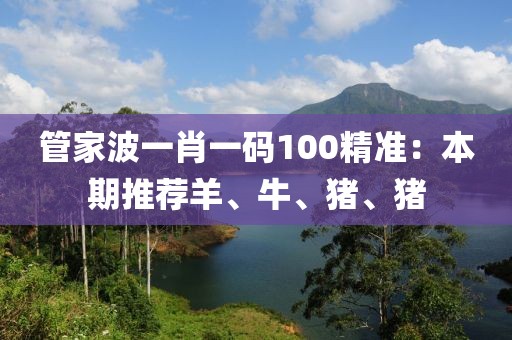 管家波一肖一码100精准：本期推荐羊、牛、猪、猪