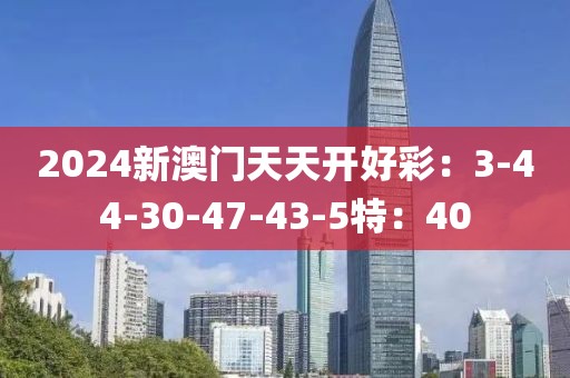 2024新澳门天天开好彩：3-44-30-47-43-5特：40