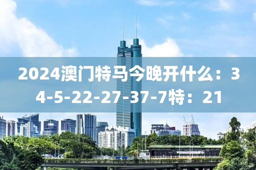 2024澳门特马今晚开什么：34-5-22-27-37-7特：21