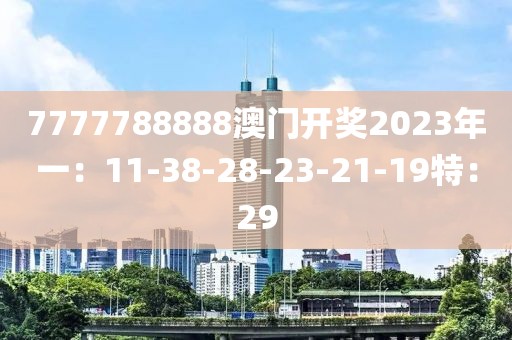 7777788888澳门开奖2023年一：11-38-28-23-21-19特：29