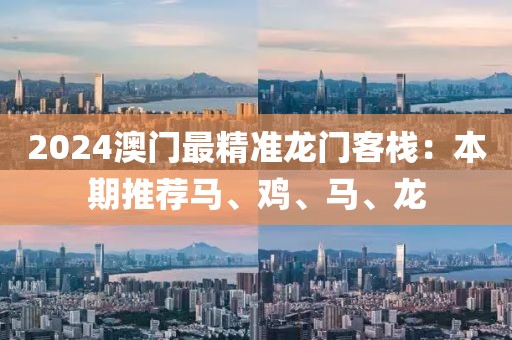 2024澳门最精准龙门客栈：本期推荐马、鸡、马、龙