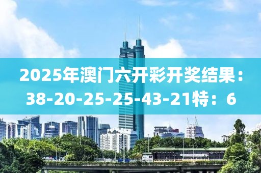 2025年澳门六开彩开奖结果：38-20-25-25-43-21特：6