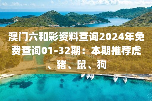 澳门六和彩资料查询2024年免费查询01-32期：本期推荐虎、猪、鼠、狗