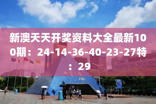 新澳天天开奖资料大全最新100期：24-14-36-40-23-27特：29
