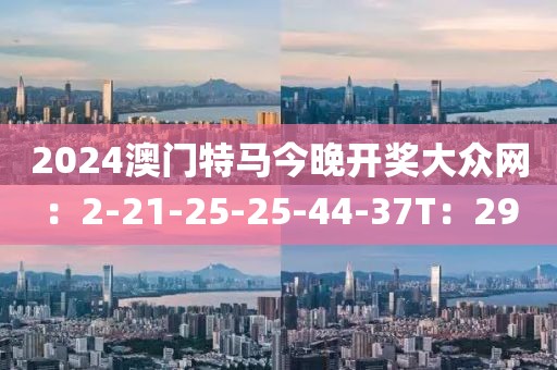 2024澳门特马今晚开奖大众网：2-21-25-25-44-37T：29