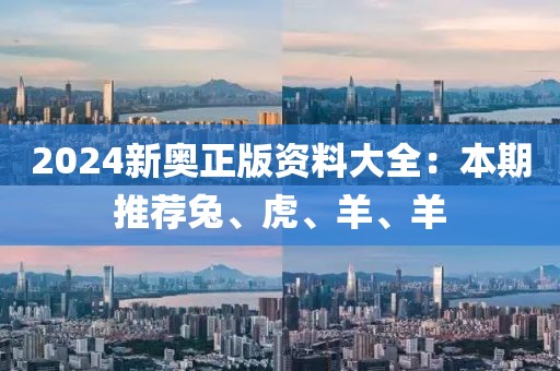 2024新奥正版资料大全：本期推荐兔、虎、羊、羊