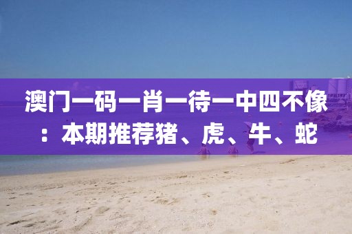 澳门一码一肖一待一中四不像：本期推荐猪、虎、牛、蛇