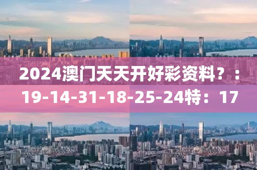 2024澳门天天开好彩资料？：19-14-31-18-25-24特：17