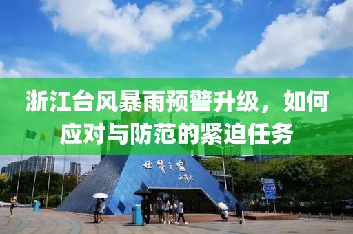 浙江台风暴雨预警升级，如何应对与防范的紧迫任务