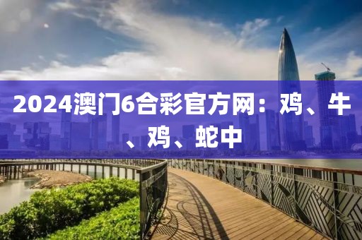 2024澳门6合彩官方网：鸡、牛、鸡、蛇中