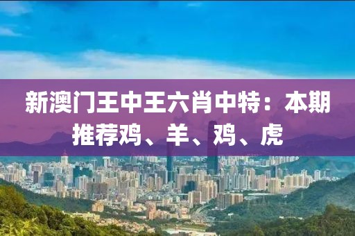 新澳门王中王六肖中特：本期推荐鸡、羊、鸡、虎