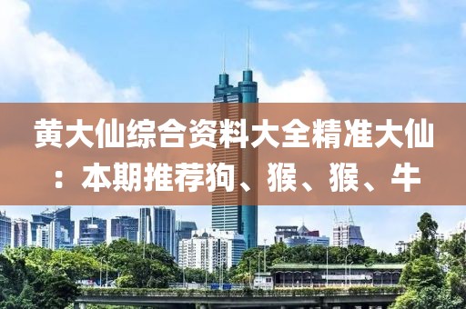 黄大仙综合资料大全精准大仙：本期推荐狗、猴、猴、牛