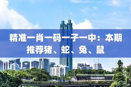 精准一肖一码一子一中：本期推荐猪、蛇、兔、鼠